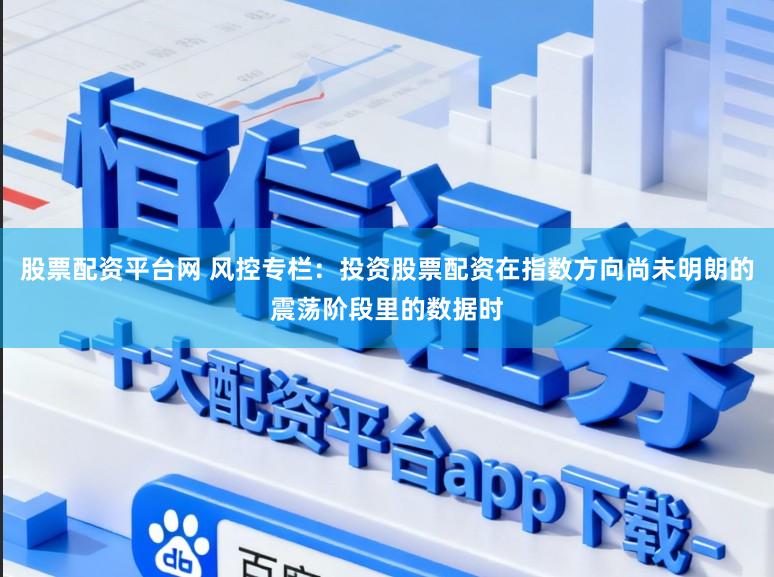 股票配资平台网 风控专栏：投资股票配资在指数方向尚未明朗的震荡阶段里的数据时
