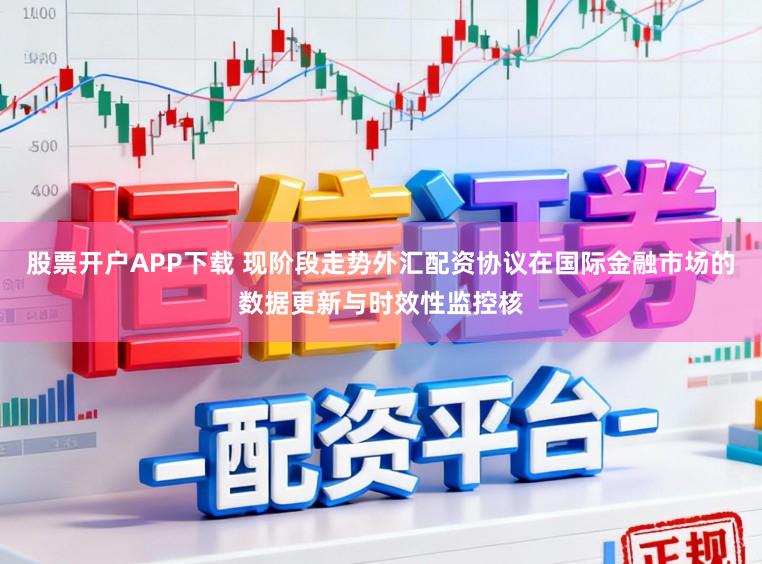 股票开户APP下载 现阶段走势外汇配资协议在国际金融市场的数据更新与时效性监控核