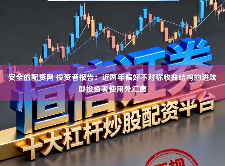 安全的配资网 投资者报告：近两年偏好不对称收益结构的进攻型投资者使用外汇鑫