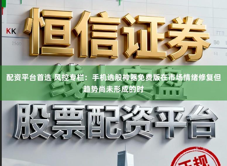 配资平台首选 风控专栏：手机选股神器免费版在市场情绪修复但趋势尚未形成的时