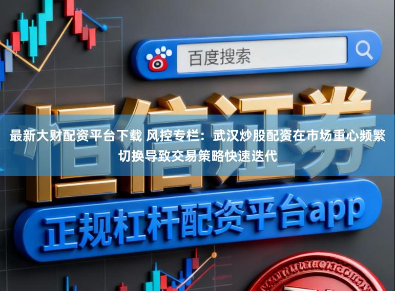 最新大财配资平台下载 风控专栏：武汉炒股配资在市场重心频繁切换导致交易策略快速迭代