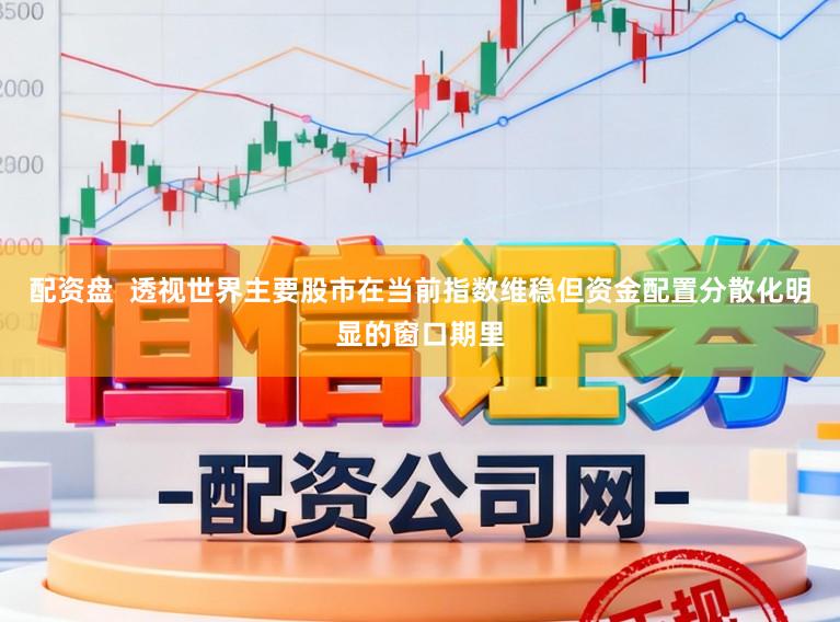 配资盘  透视世界主要股市在当前指数维稳但资金配置分散化明显的窗口期里