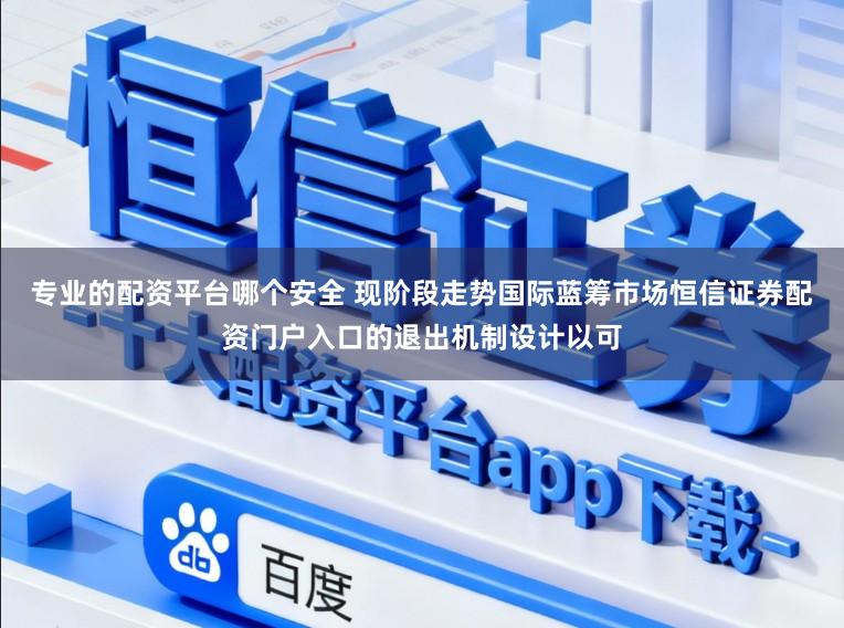 专业的配资平台哪个安全 现阶段走势国际蓝筹市场恒信证券配资门户入口的退出机制设计以可