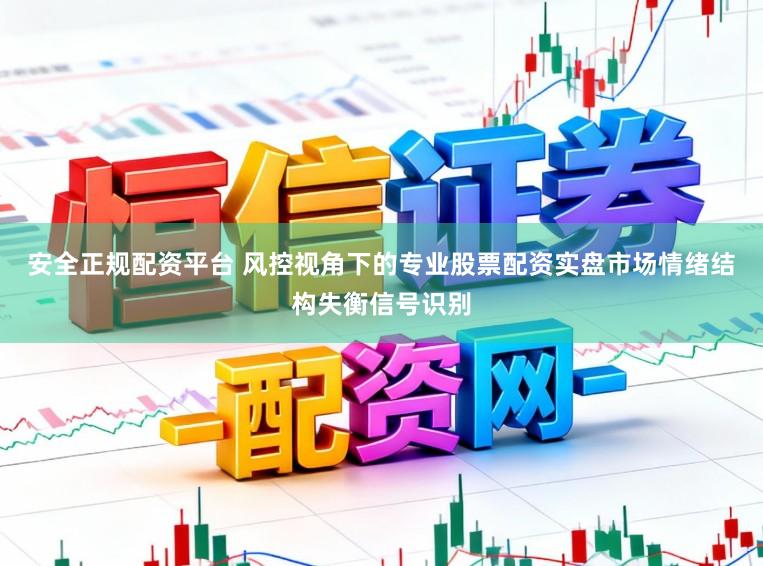 安全正规配资平台 风控视角下的专业股票配资实盘市场情绪结构失衡信号识别
