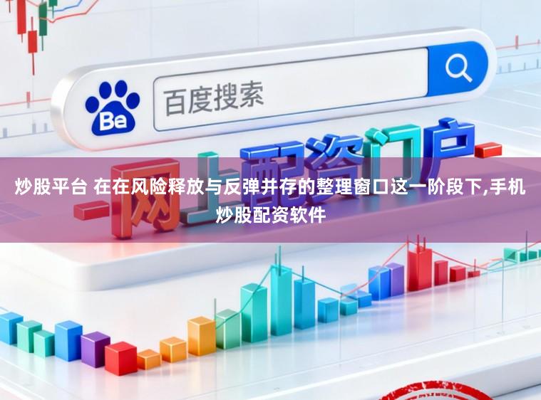 炒股平台 在在风险释放与反弹并存的整理窗口这一阶段下，手机炒股配资软件
