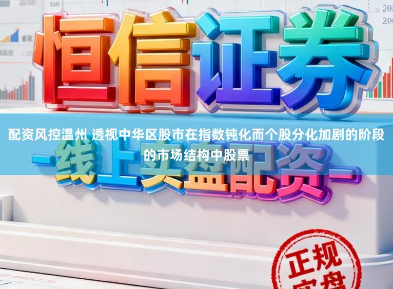 配资风控温州 透视中华区股市在指数钝化而个股分化加剧的阶段的市场结构中股票