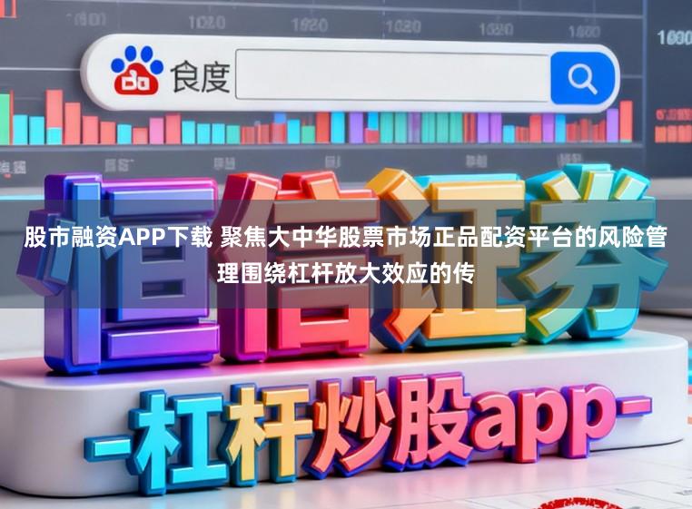 股市融资APP下载 聚焦大中华股票市场正品配资平台的风险管理围绕杠杆放大效应的传