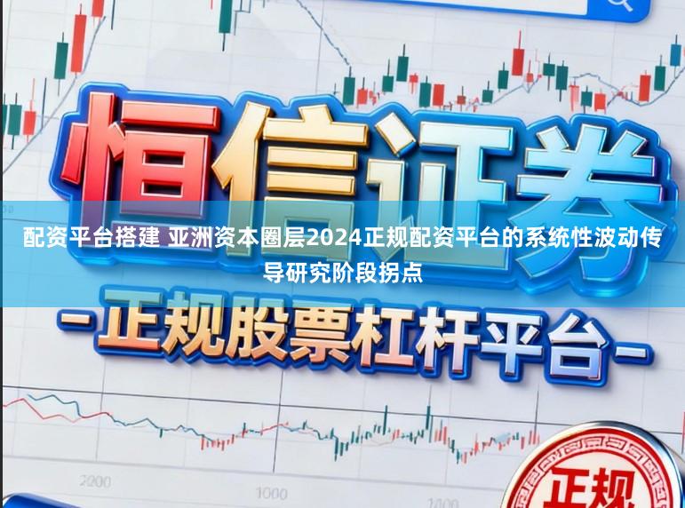 配资平台搭建 亚洲资本圈层2024正规配资平台的系统性波动传导研究阶段拐点