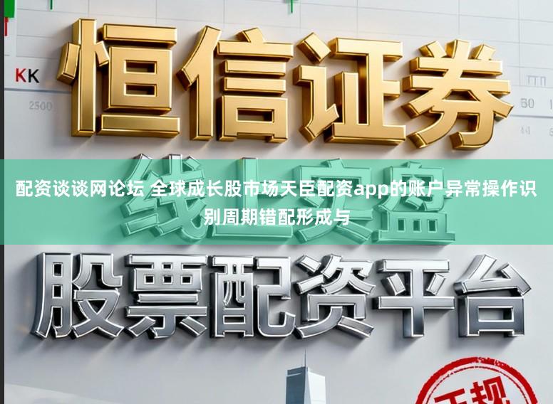配资谈谈网论坛 全球成长股市场天臣配资app的账户异常操作识别周期错配形成与