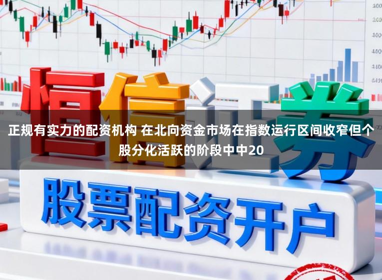 正规有实力的配资机构 在北向资金市场在指数运行区间收窄但个股分化活跃的阶段中中20