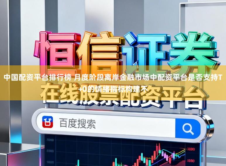 中国配资平台排行榜 月度阶段离岸金融市场中配资平台是否支持T+0的情绪指标构建不