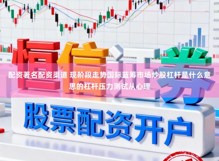 配资著名配资渠道 现阶段走势国际蓝筹市场炒股杠杆是什么意思的杠杆压力测试从心理