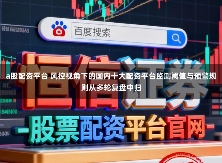 a股配资平台 风控视角下的国内十大配资平台监测阈值与预警规则从多轮复盘中归