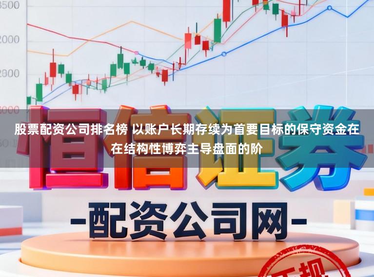 股票配资公司排名榜 以账户长期存续为首要目标的保守资金在在结构性博弈主导盘面的阶