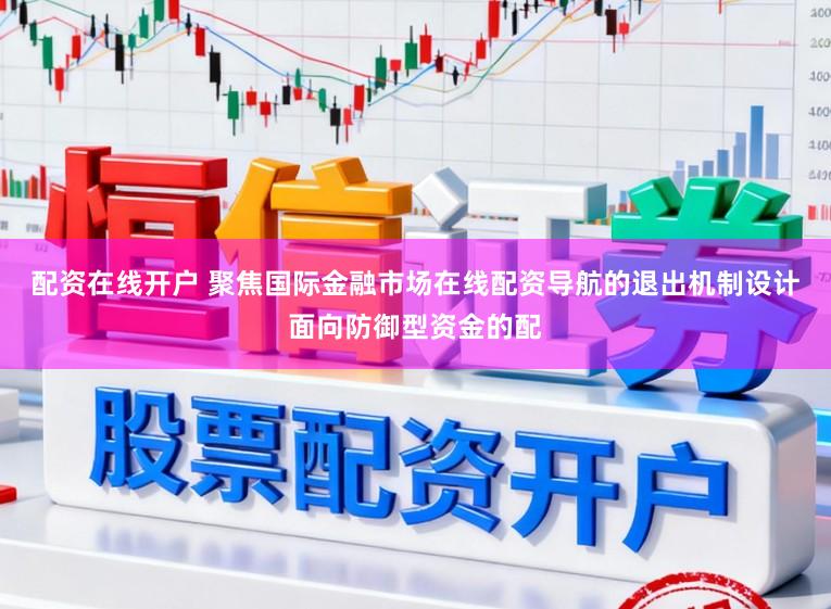 配资在线开户 聚焦国际金融市场在线配资导航的退出机制设计面向防御型资金的配