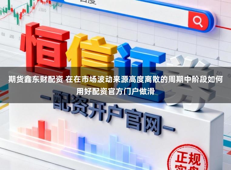 期货鑫东财配资 在在市场波动来源高度离散的周期中阶段如何用好配资官方门户做滑