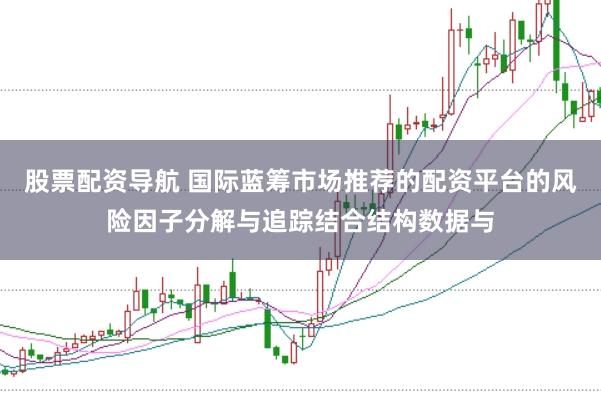 股票配资导航 国际蓝筹市场推荐的配资平台的风险因子分解与追踪结合结构数据与