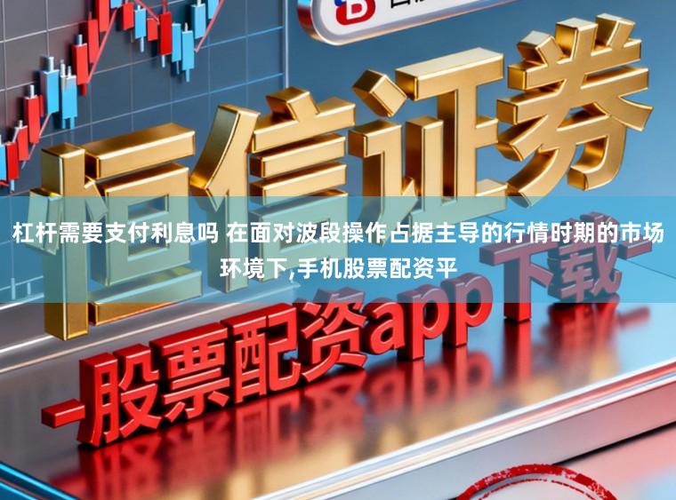 杠杆需要支付利息吗 在面对波段操作占据主导的行情时期的市场环境下，手机股票配资平