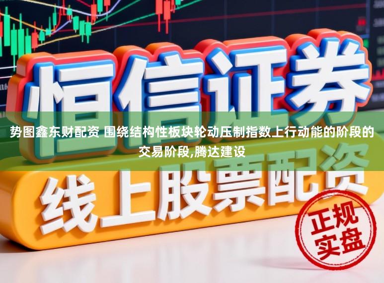 势图鑫东财配资 围绕结构性板块轮动压制指数上行动能的阶段的交易阶段,腾达建设