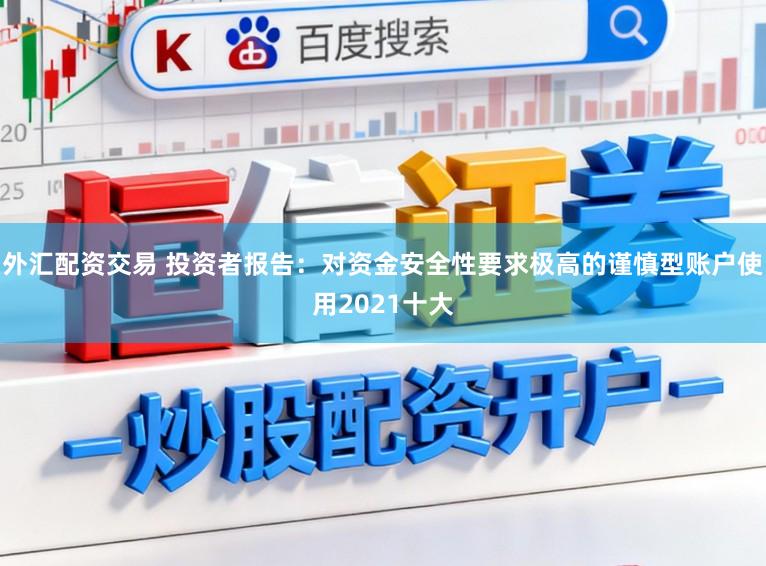 外汇配资交易 投资者报告：对资金安全性要求极高的谨慎型账户使用2021十大