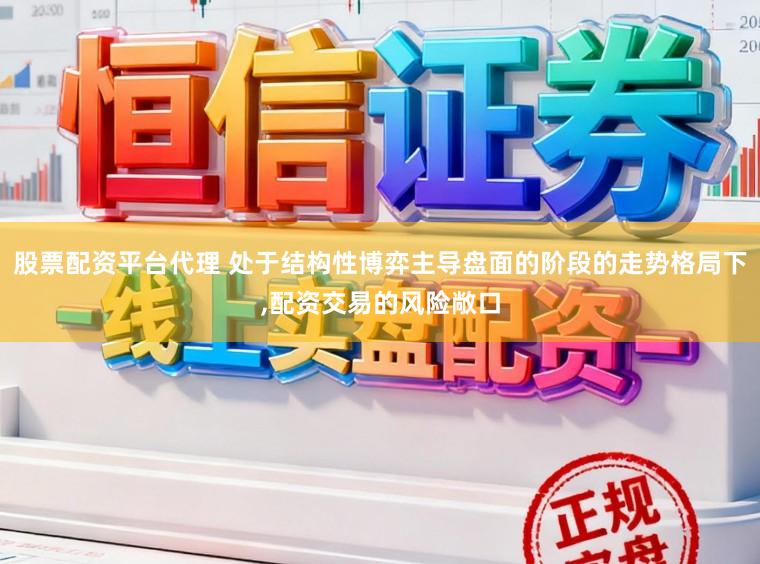 股票配资平台代理 处于结构性博弈主导盘面的阶段的走势格局下,配资交易的风险敞口