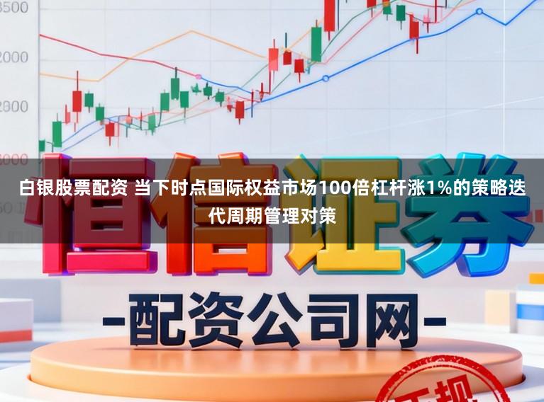 白银股票配资 当下时点国际权益市场100倍杠杆涨1%的策略迭代周期管理对策