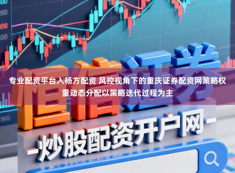 专业配资平台入杨方配资 风控视角下的重庆证券配资网策略权重动态分配以策略迭代过程为主