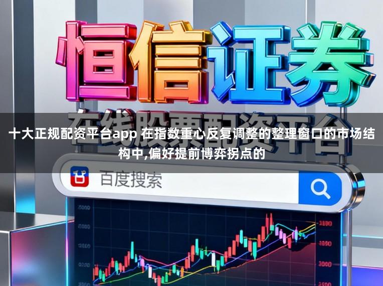 十大正规配资平台app 在指数重心反复调整的整理窗口的市场结构中，偏好提前博弈拐点的