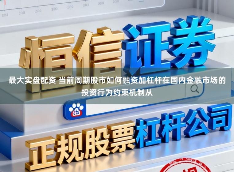 最大实盘配资 当前周期股市如何融资加杠杆在国内金融市场的投资行为约束机制从