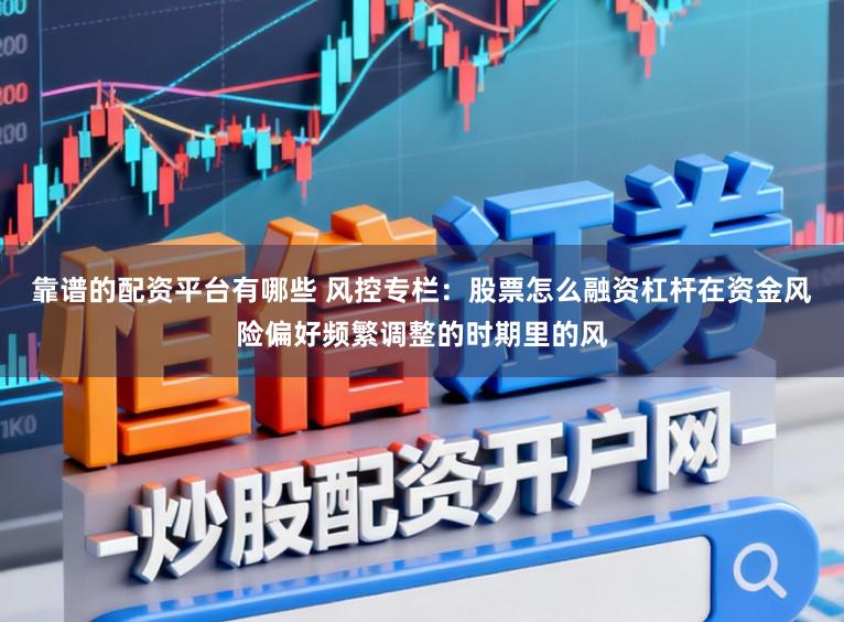 靠谱的配资平台有哪些 风控专栏：股票怎么融资杠杆在资金风险偏好频繁调整的时期里的风