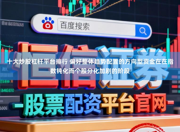十大炒股杠杆平台排行 偏好整体趋势配置的方向型资金在在指数钝化而个股分化加剧的阶段