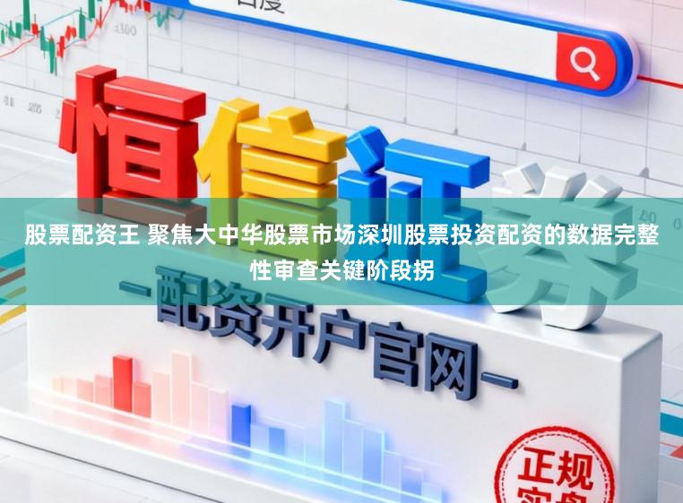 股票配资王 聚焦大中华股票市场深圳股票投资配资的数据完整性审查关键阶段拐