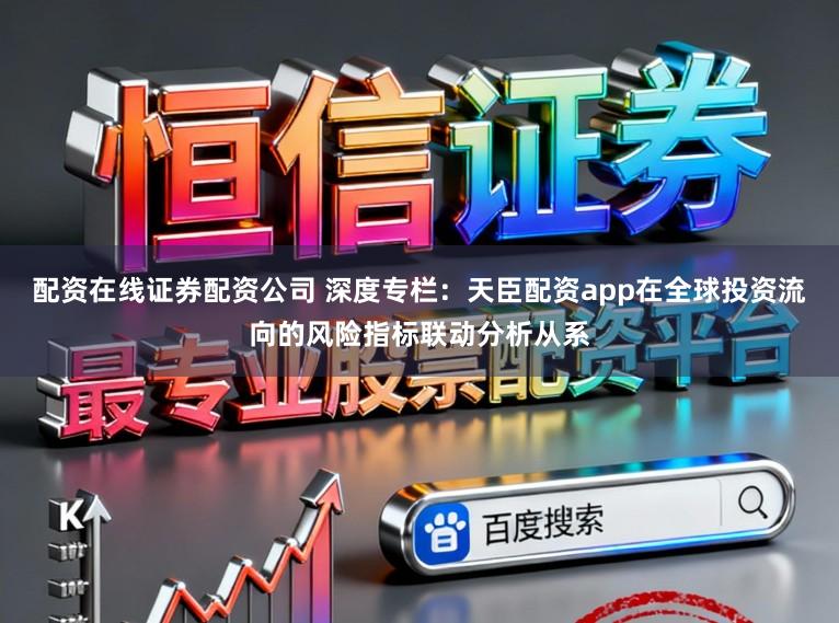 配资在线证券配资公司 深度专栏：天臣配资app在全球投资流向的风险指标联动分析从系