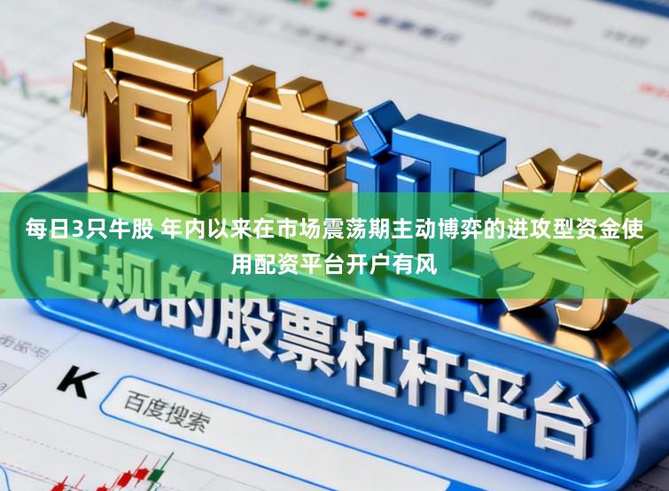 每日3只牛股 年内以来在市场震荡期主动博弈的进攻型资金使用配资平台开户有风