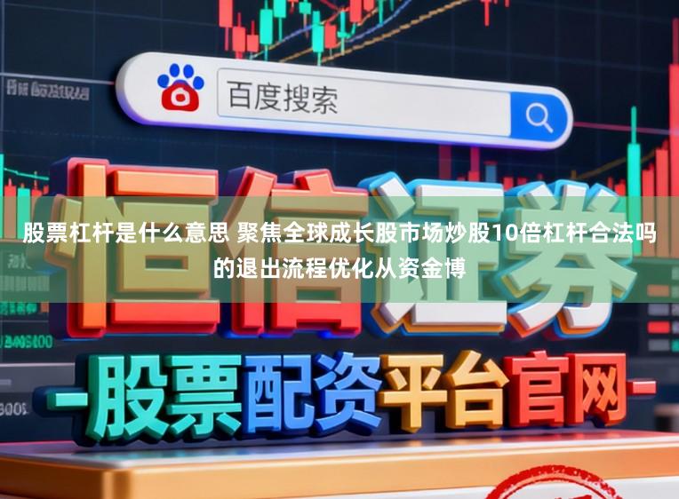 股票杠杆是什么意思 聚焦全球成长股市场炒股10倍杠杆合法吗的退出流程优化从资金博