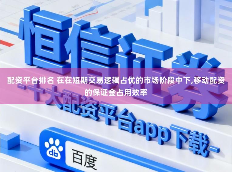 配资平台排名 在在短期交易逻辑占优的市场阶段中下,移动配资的保证金占用效率