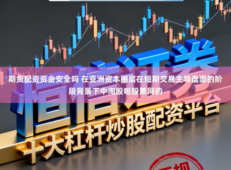 期货配资资金安全吗 在亚洲资本圈层在短期交易主导盘面的阶段背景下中淘股啦股票网的