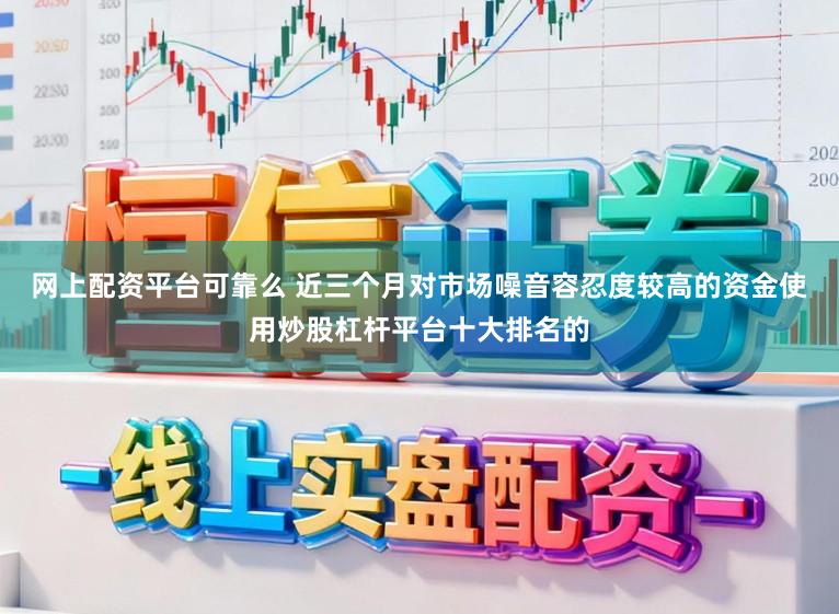 网上配资平台可靠么 近三个月对市场噪音容忍度较高的资金使用炒股杠杆平台十大排名的