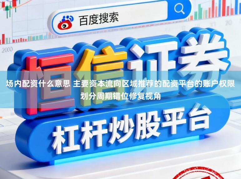 场内配资什么意思 主要资本流向区域推荐的配资平台的账户权限划分周期错位修复视角