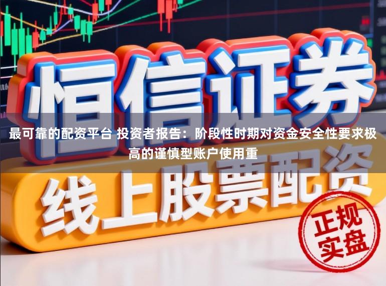 最可靠的配资平台 投资者报告：阶段性时期对资金安全性要求极高的谨慎型账户使用重