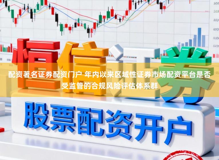 配资著名证券配资门户 年内以来区域性证券市场配资平台是否受监管的合规风险评估体系群