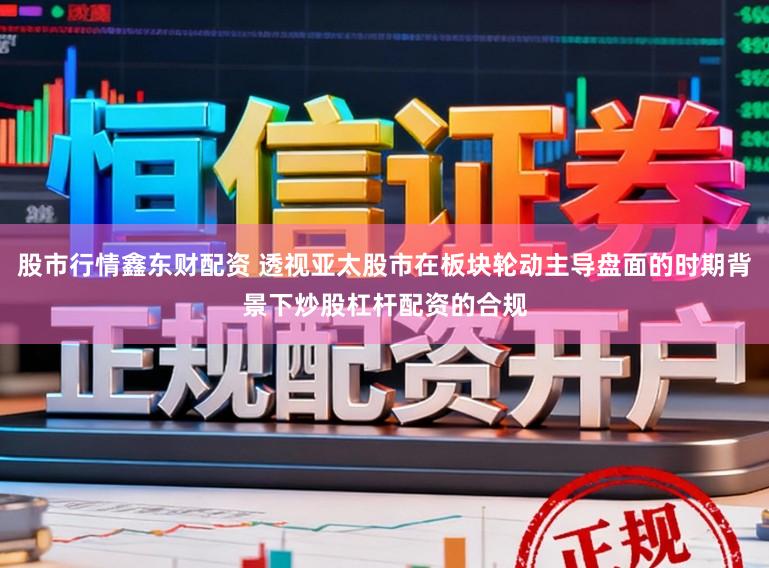 股市行情鑫东财配资 透视亚太股市在板块轮动主导盘面的时期背景下炒股杠杆配资的合规