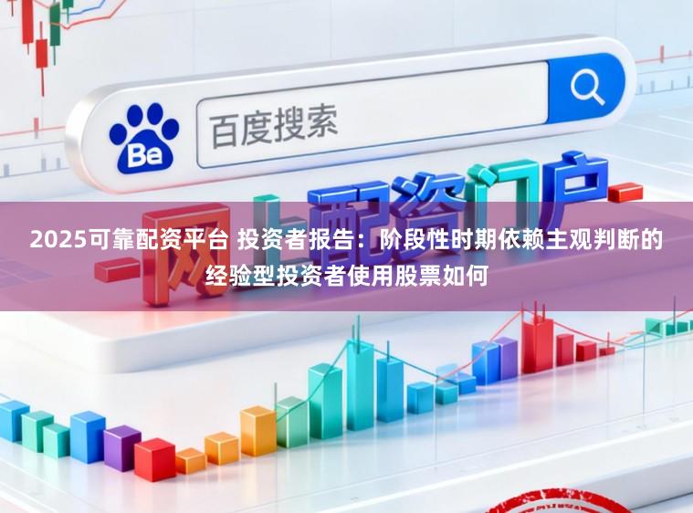 2025可靠配资平台 投资者报告：阶段性时期依赖主观判断的经验型投资者使用股票如何