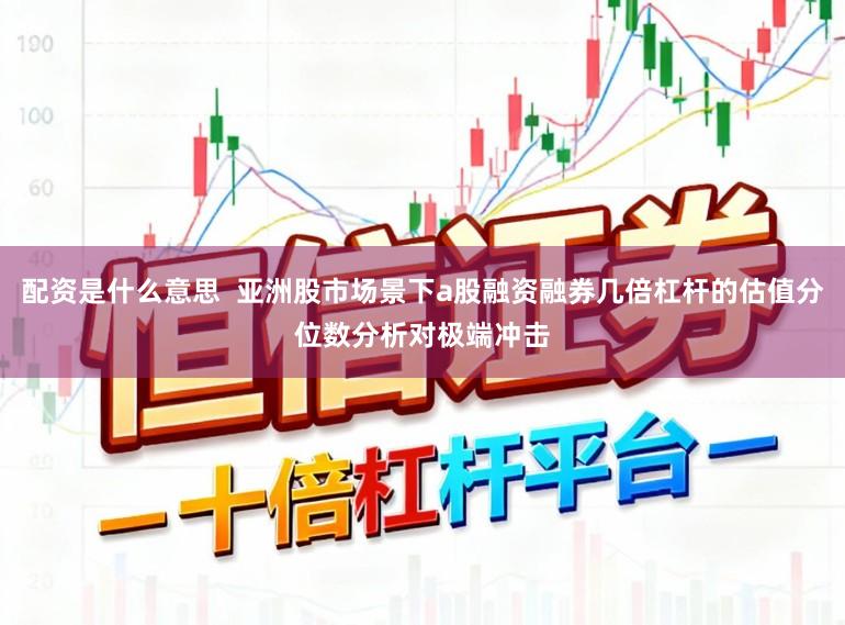 配资是什么意思 亚洲股市场景下a股融资融券几倍杠杆的估值分位数分析对极端冲击
