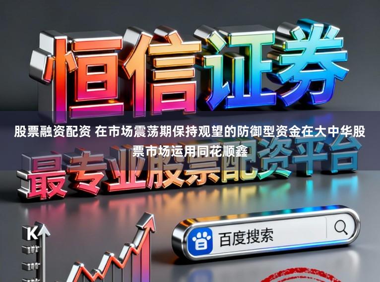 股票融资配资 在市场震荡期保持观望的防御型资金在大中华股票市场运用同花顺鑫