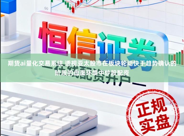 期货ai量化交易系统 透视亚太股市在板块轮动快于趋势确认的阶段的盘面环境中炒股配资