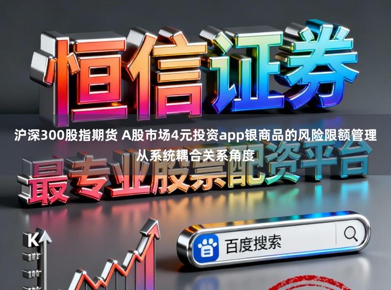 沪深300股指期货 A股市场4元投资app银商品的风险限额管理从系统耦合关系角度