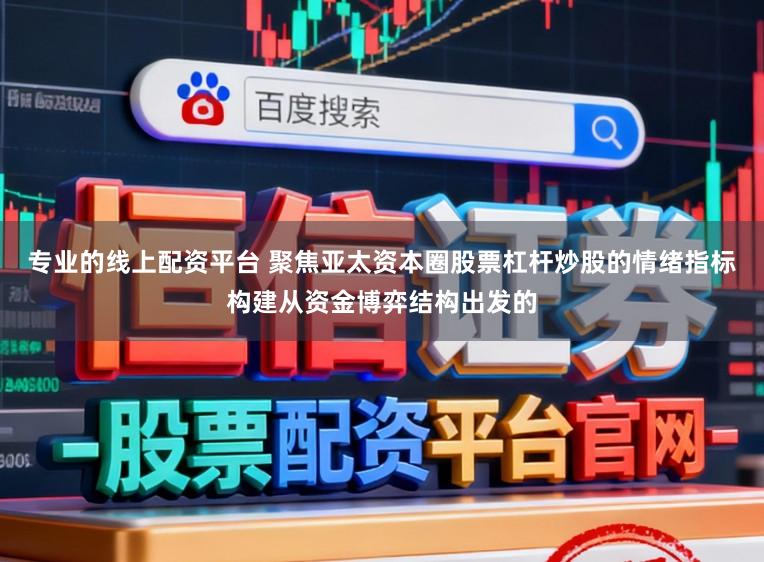 专业的线上配资平台 聚焦亚太资本圈股票杠杆炒股的情绪指标构建从资金博弈结构出发的