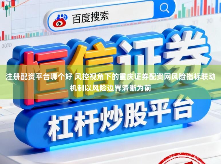 注册配资平台哪个好 风控视角下的重庆证券配资网风险指标联动机制以风险边界清晰为前