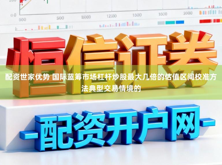 配资世家优势 国际蓝筹市场杠杆炒股最大几倍的估值区间校准方法典型交易情境的